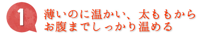 1.薄いのに温かい、太ももからお腹までしっかり温めます。