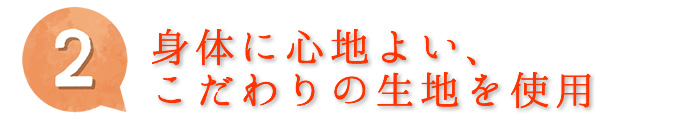 2.身体に心地よい、こだわりの生地を使用